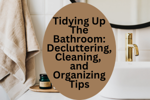 Tidying Up The Bathroom: Decluttering, Cleaning, and Organizing Tips