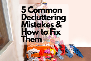 5 Common Decluttering Mistakes & How to Fix Them