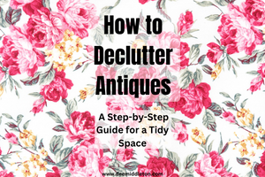 How to Declutter Antiques: A Step-by-Step Guide for a Tidy Space